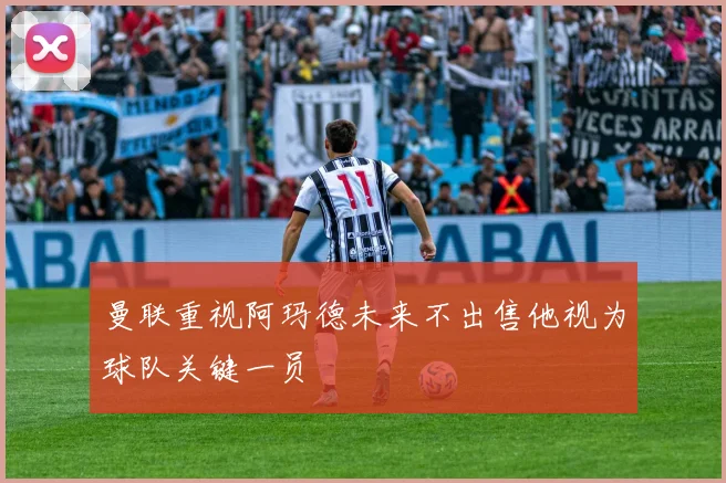 曼联重视阿玛德未来不出售他视为球队关键一员