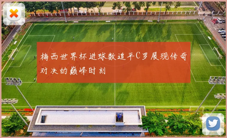 梅西世界杯进球数追平C罗展现传奇对决的巅峰时刻