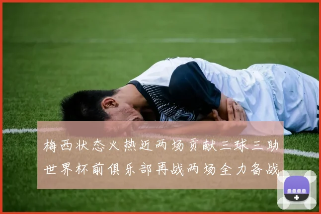 梅西状态火热近两场贡献三球三助世界杯前俱乐部再战两场全力备战大赛