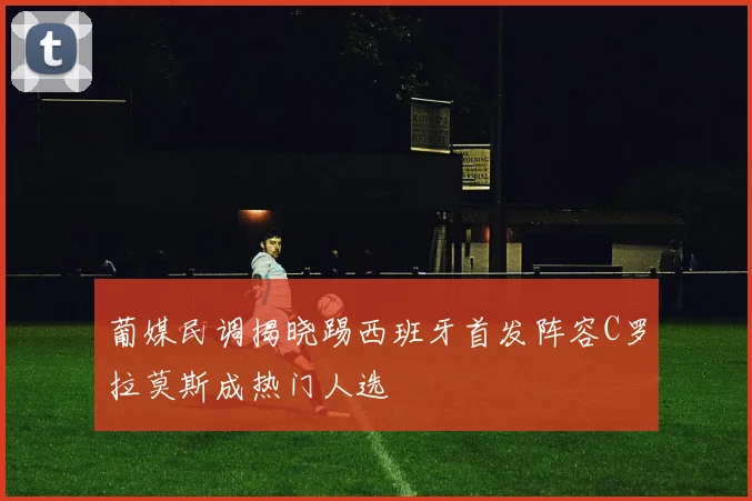 葡媒民调揭晓踢西班牙首发阵容C罗拉莫斯成热门人选