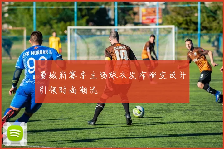 曼城新赛季主场球衣发布渐变设计引领时尚潮流
