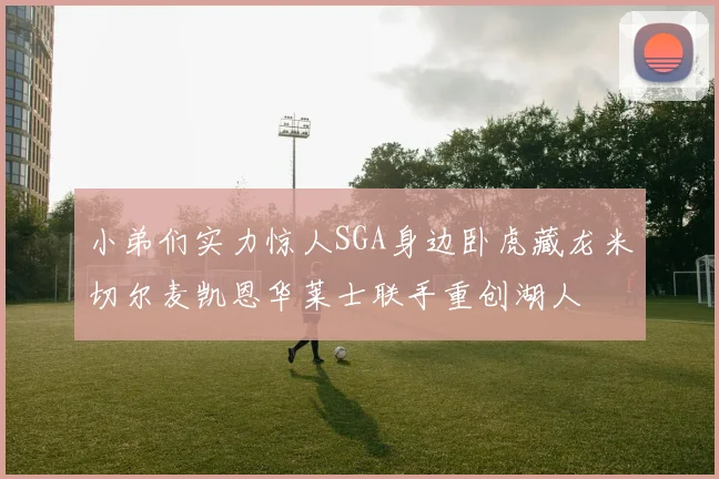 小弟们实力惊人SGA身边卧虎藏龙米切尔麦凯恩华莱士联手重创湖人