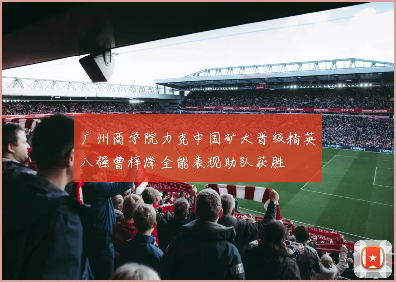 广州商学院力克中国矿大晋级精英八强曹梓烽全能表现助队获胜