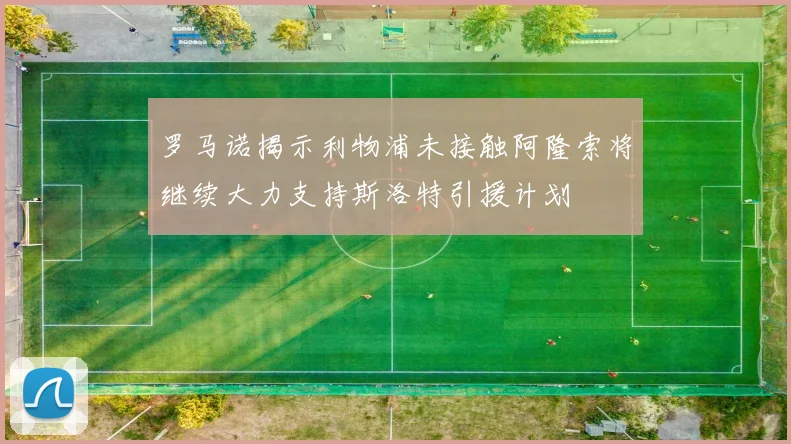 罗马诺揭示利物浦未接触阿隆索将继续大力支持斯洛特引援计划