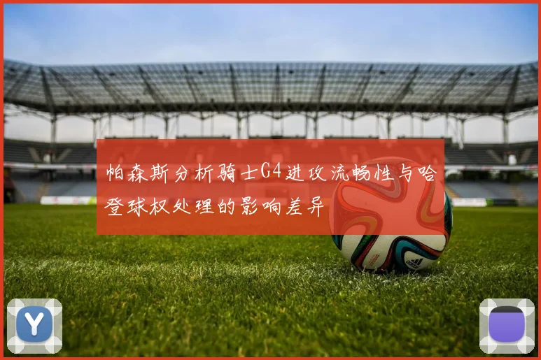 帕森斯分析骑士G4进攻流畅性与哈登球权处理的影响差异